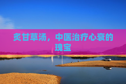 炙甘草汤，中医治疗心衰的瑰宝