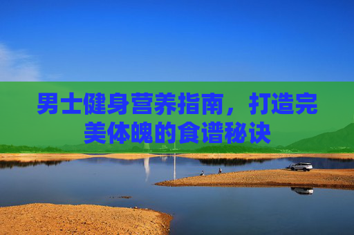 男士健身营养指南，打造完美体魄的食谱秘诀