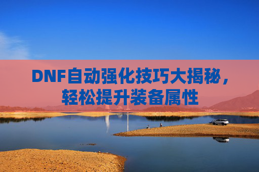DNF自动强化技巧大揭秘，轻松提升装备属性