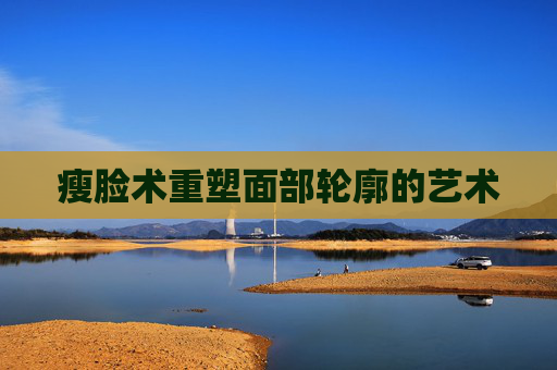 瘦脸术重塑面部轮廓的艺术