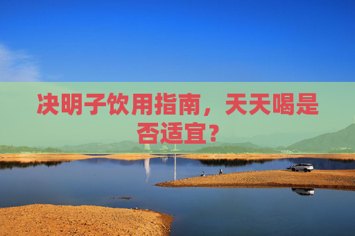 决明子饮用指南，天天喝是否适宜？