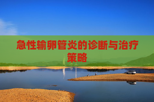 急性输卵管炎的诊断与治疗策略