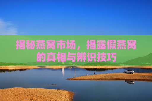 揭秘燕窝市场，揭露假燕窝的真相与辨识技巧