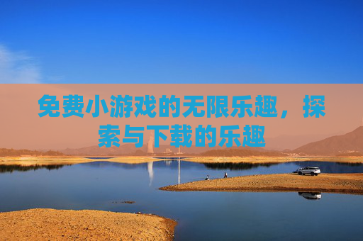 免费小游戏的无限乐趣，探索与下载的乐趣