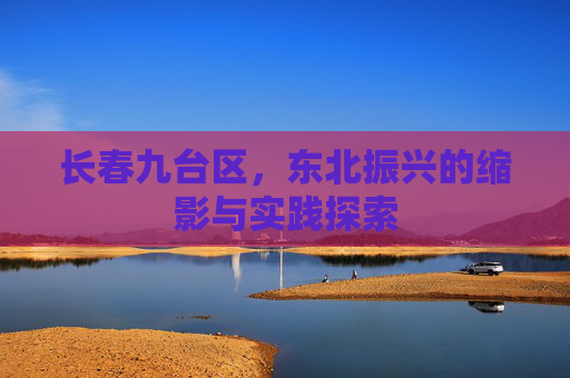长春九台区，东北振兴的缩影与实践探索