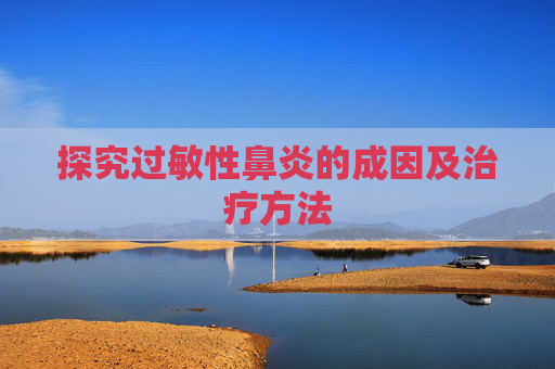 探究过敏性鼻炎的成因及治疗方法