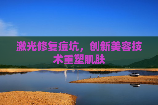 激光修复痘坑，创新美容技术重塑肌肤
