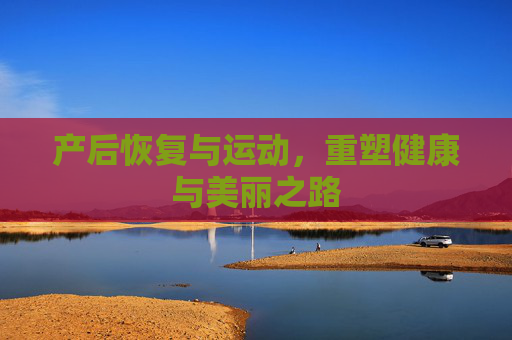 产后恢复与运动，重塑健康与美丽之路