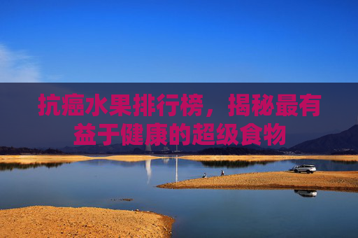 抗癌水果排行榜，揭秘最有益于健康的超级食物