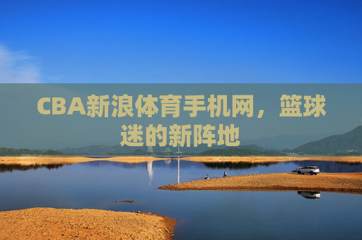 CBA新浪体育手机网，篮球迷的新阵地