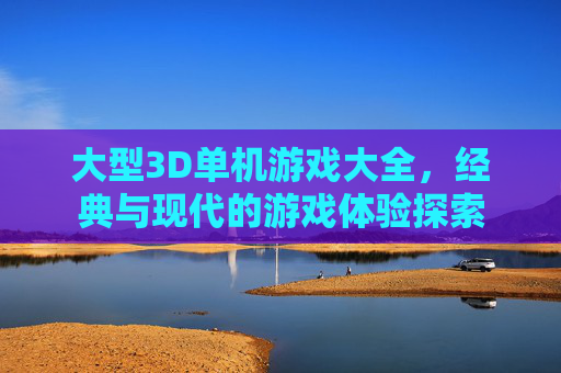 大型3D单机游戏大全，经典与现代的游戏体验探索