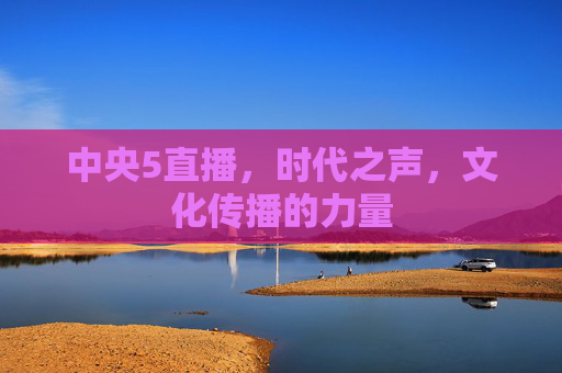 中央5直播，时代之声，文化传播的力量