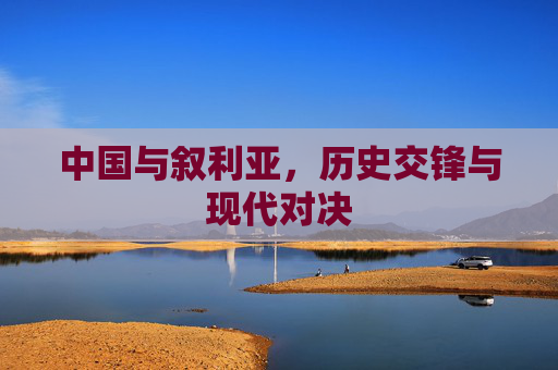 中国与叙利亚，历史交锋与现代对决