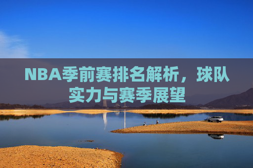 NBA季前赛排名解析，球队实力与赛季展望