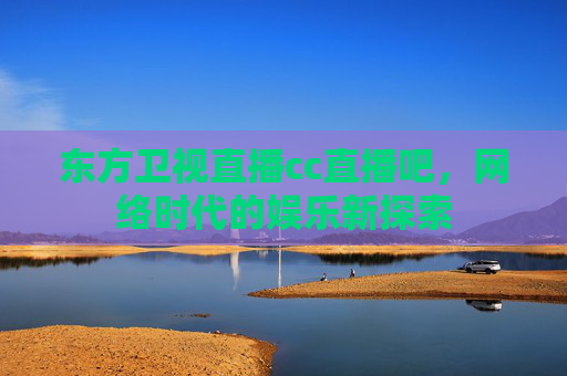 东方卫视直播cc直播吧，网络时代的娱乐新探索