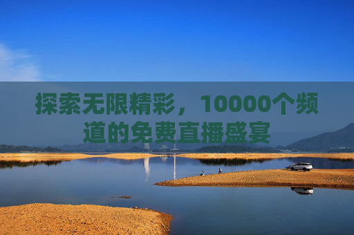 探索无限精彩，10000个频道的免费直播盛宴