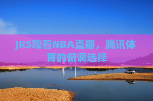 JRS观看NBA直播，腾讯体育的低调选择