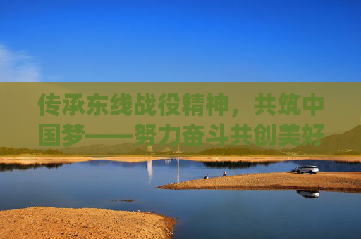 传承东线战役精神，共筑中国梦——努力奋斗共创美好未来