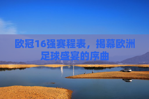 欧冠16强赛程表，揭幕欧洲足球盛宴的序曲