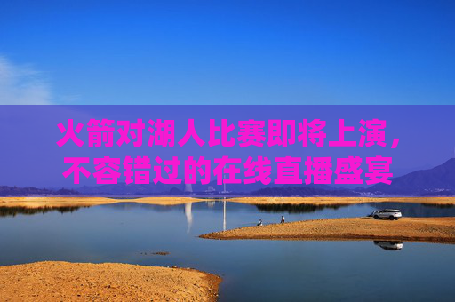 火箭对湖人比赛即将上演，不容错过的在线直播盛宴