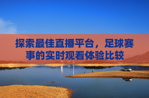 探索最佳直播平台，足球赛事的实时观看体验比较