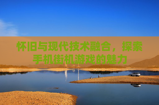 怀旧与现代技术融合，探索手机街机游戏的魅力