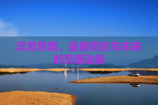汉宜铁路，连接历史与未来的交通动脉