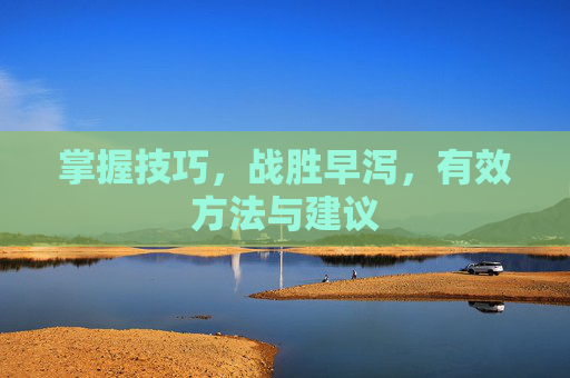 掌握技巧，战胜早泻，有效方法与建议