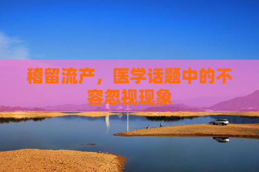 稽留流产，医学话题中的不容忽视现象
