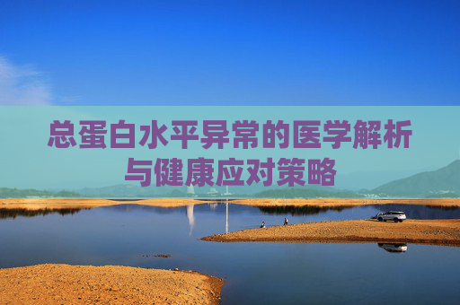 总蛋白水平异常的医学解析与健康应对策略