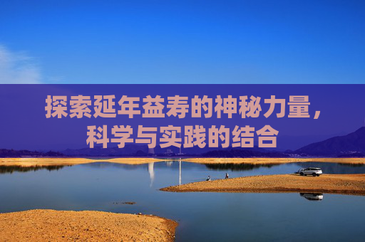 探索延年益寿的神秘力量，科学与实践的结合