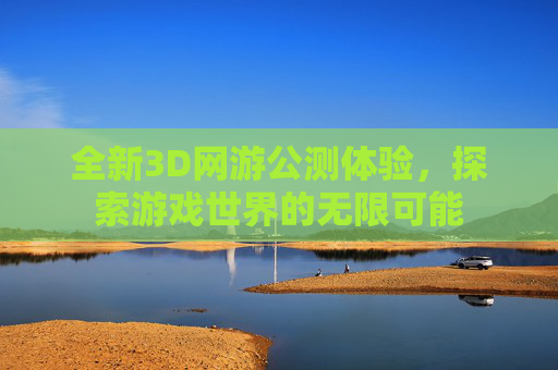 全新3D网游公测体验，探索游戏世界的无限可能