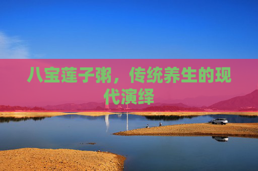 八宝莲子粥，传统养生的现代演绎