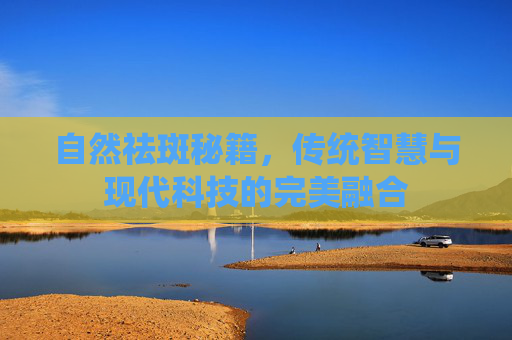 自然祛斑秘籍，传统智慧与现代科技的完美融合