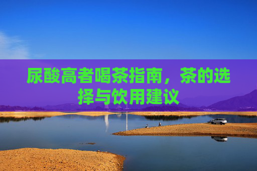 尿酸高者喝茶指南，茶的选择与饮用建议