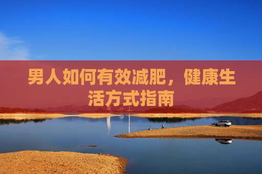 男人如何有效减肥，健康生活方式指南