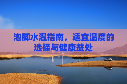 泡脚水温指南，适宜温度的选择与健康益处