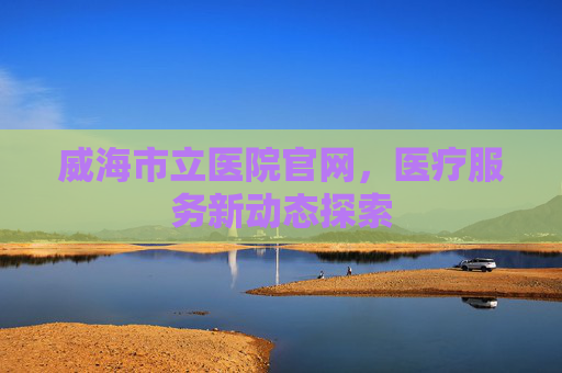 威海市立医院官网，医疗服务新动态探索