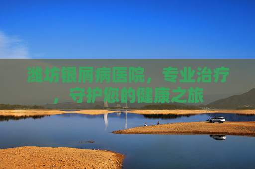 潍坊银屑病医院，专业治疗，守护您的健康之旅