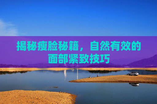 揭秘瘦脸秘籍，自然有效的面部紧致技巧
