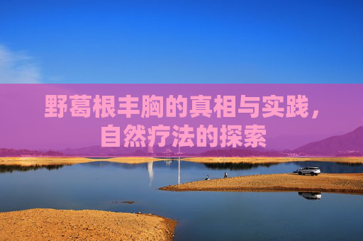 野葛根丰胸的真相与实践，自然疗法的探索