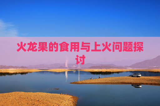 火龙果的食用与上火问题探讨