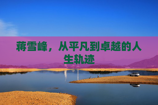 蒋雪峰，从平凡到卓越的人生轨迹