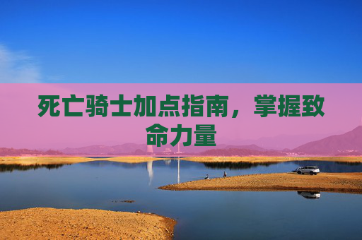 死亡骑士加点指南，掌握致命力量