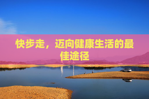快步走，迈向健康生活的最佳途径
