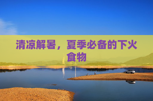 清凉解暑,夏季必备的下火食物 清凉解暑,夏季必备的下火食物