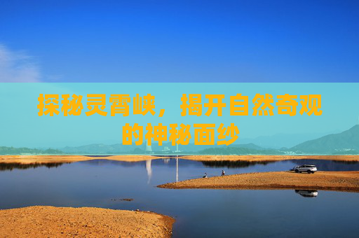 探秘灵霄峡，揭开自然奇观的神秘面纱