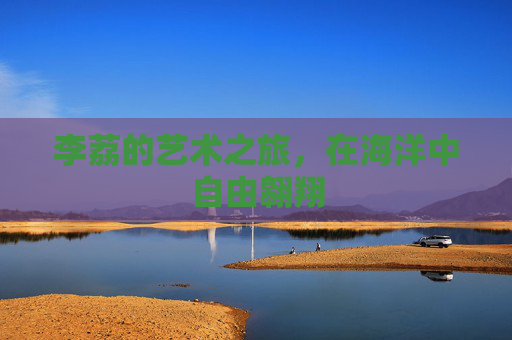 李荔的艺术之旅，在海洋中自由翱翔