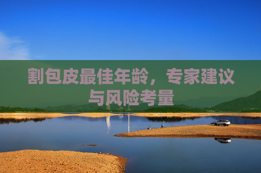 割包皮最佳年龄，专家建议与风险考量
