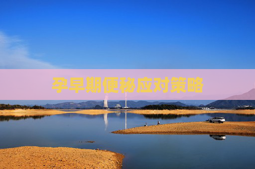 孕早期便秘应对策略